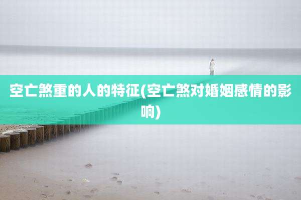 空亡煞重的人的特征(空亡煞对婚姻感情的影响)