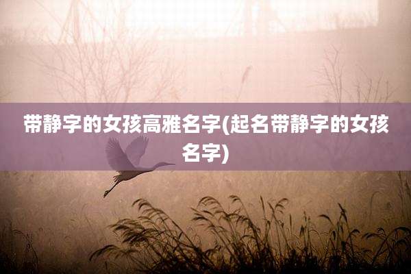 带静字的女孩高雅名字(起名带静字的女孩名字)