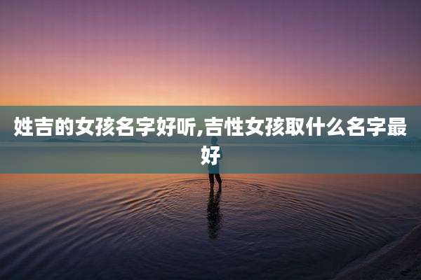 姓吉的女孩名字好听,吉性女孩取什么名字最好