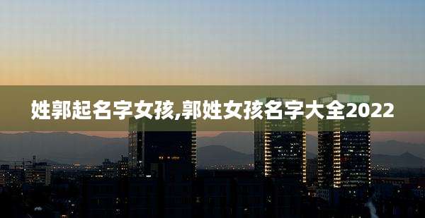 姓郭起名字女孩,郭姓女孩名字大全2022
