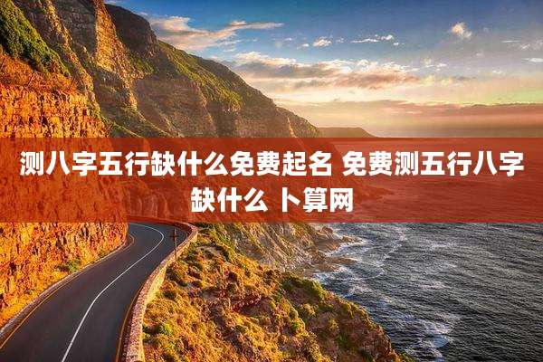 测八字五行缺什么免费起名 免费测五行八字缺什么 卜算网