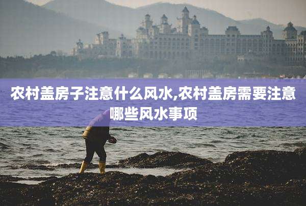 农村盖房子注意什么风水,农村盖房需要注意哪些风水事项