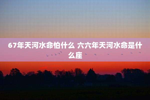 67年天河水命怕什么 六六年天河水命是什么座