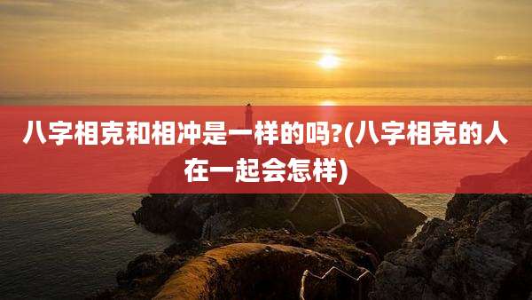 八字相克和相冲是一样的吗?(八字相克的人在一起会怎样)