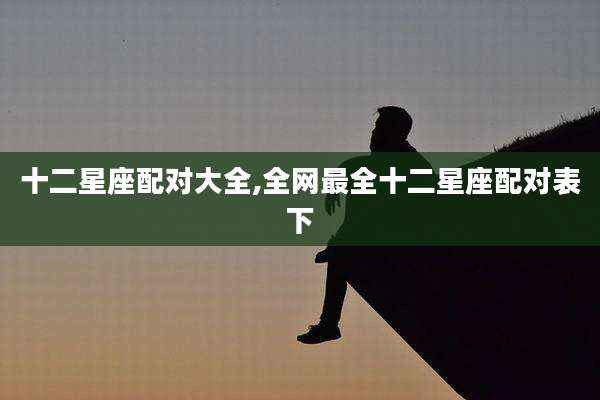 十二星座配对大全,全网最全十二星座配对表下
