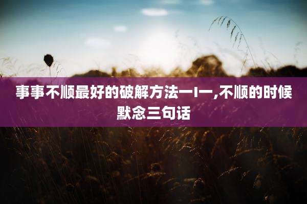 事事不顺最好的破解方法一I一,不顺的时候默念三句话