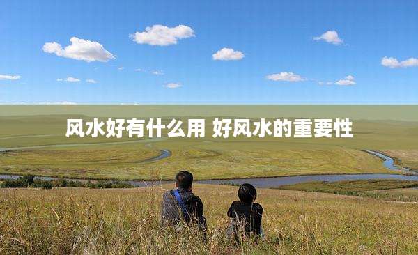 风水好有什么用 好风水的重要性