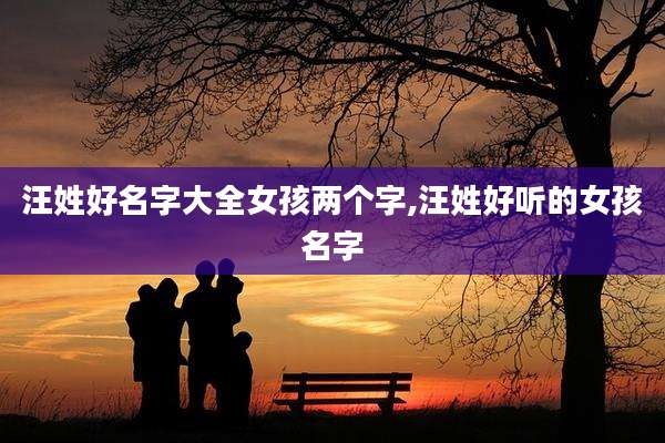 汪姓好名字大全女孩两个字,汪姓好听的女孩名字