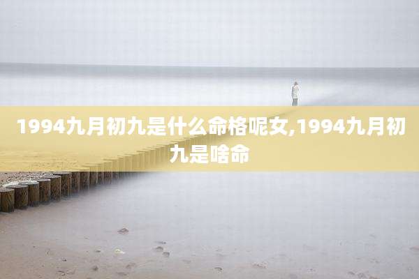 1994九月初九是什么命格呢女,1994九月初九是啥命