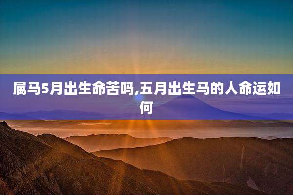 属马5月出生命苦吗,五月出生马的人命运如何