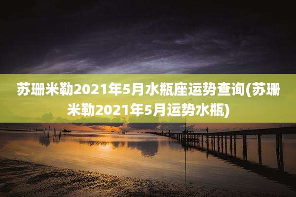 苏珊米勒2021年5月水瓶座运势查询(苏珊米勒2021年5月运势水瓶)