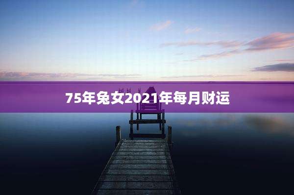 75年兔女2021年每月财运
