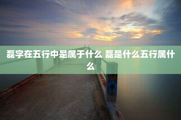 磊字在五行中是属于什么 磊是什么五行属什么