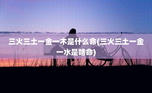 三火三土一金一木是什么命(三火三土一金一水是啥命)