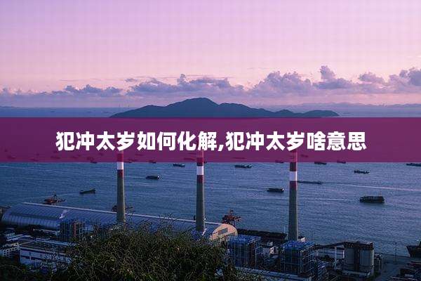 犯冲太岁如何化解,犯冲太岁啥意思