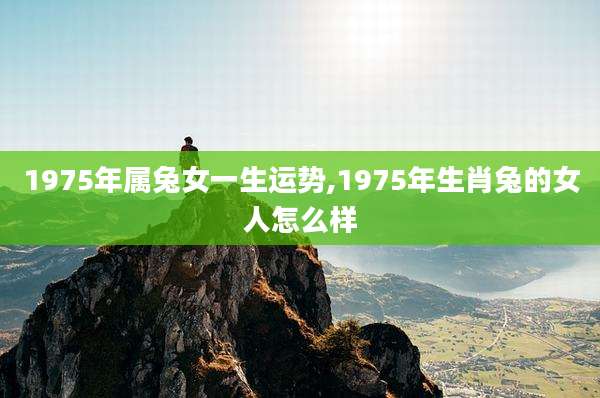 1975年属兔女一生运势,1975年生肖兔的女人怎么样