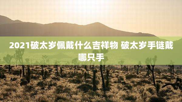 2021破太岁佩戴什么吉祥物 破太岁手链戴哪只手