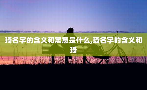 琦名字的含义和寓意是什么,琦名字的含义和琦