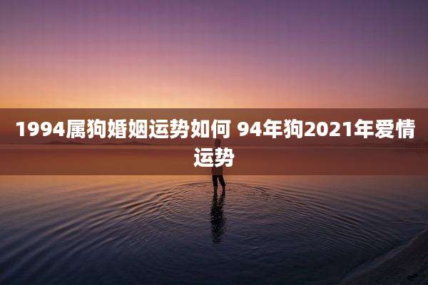 1994属狗婚姻运势如何 94年狗2021年爱情运势