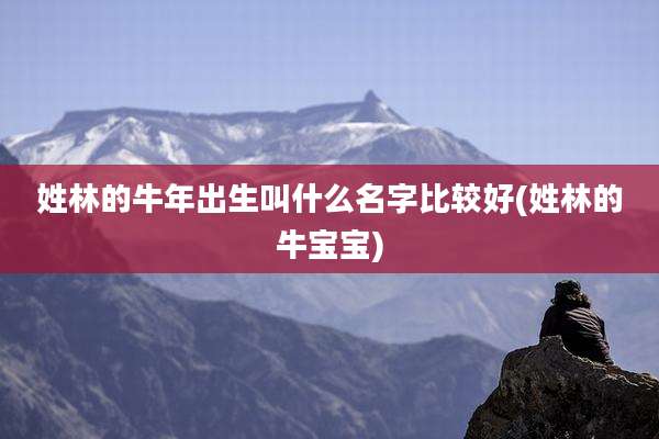 姓林的牛年出生叫什么名字比较好(姓林的牛宝宝)
