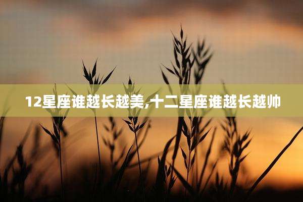 12星座谁越长越美,十二星座谁越长越帅