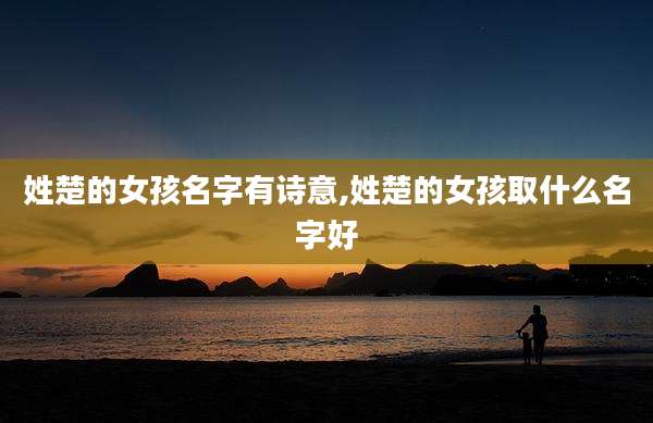 姓楚的女孩名字有诗意,姓楚的女孩取什么名字好