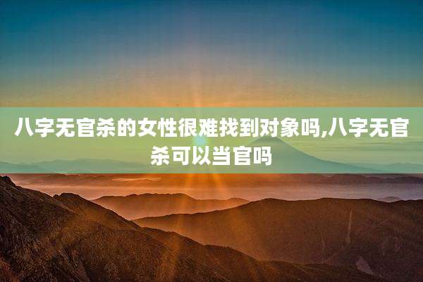 八字无官杀的女性很难找到对象吗,八字无官杀可以当官吗
