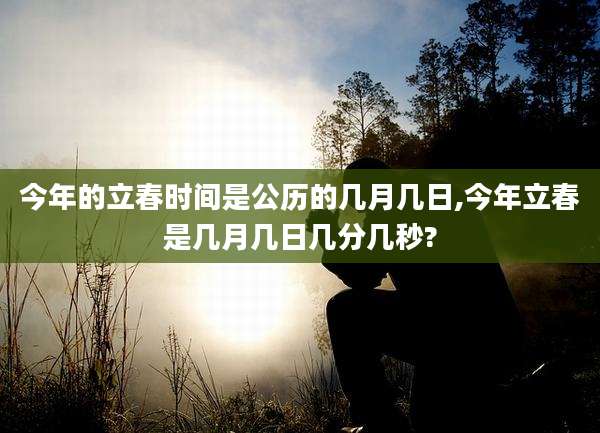 今年的立春时间是公历的几月几日,今年立春是几月几日几分几秒?