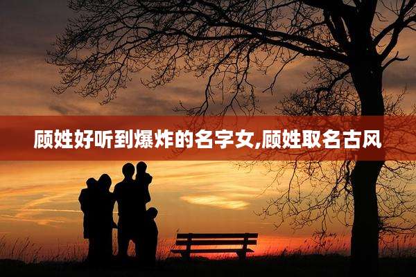 顾姓好听到爆炸的名字女,顾姓取名古风