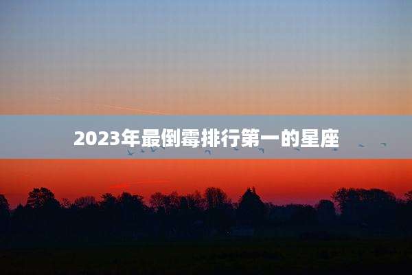 2023年最倒霉排行第一的星座