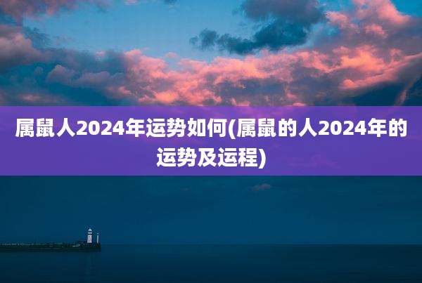 属鼠人2024年运势如何(属鼠的人2024年的运势及运程)