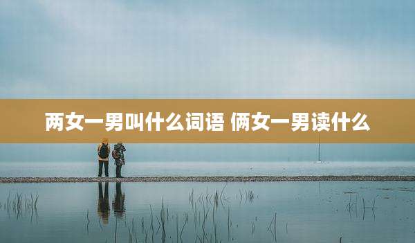 两女一男叫什么词语 俩女一男读什么
