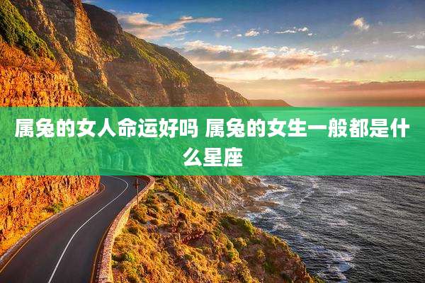 属兔的女人命运好吗 属兔的女生一般都是什么星座
