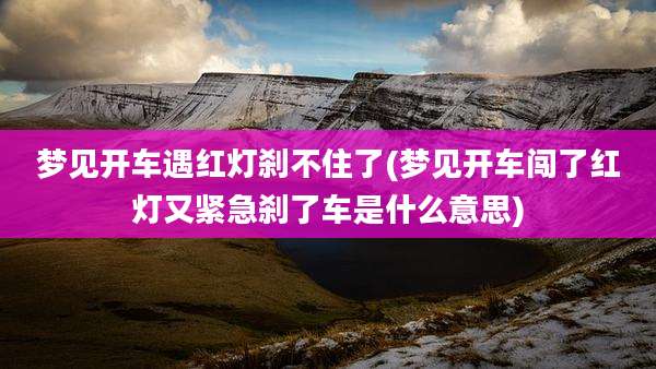 梦见开车遇红灯刹不住了(梦见开车闯了红灯又紧急刹了车是什么意思)