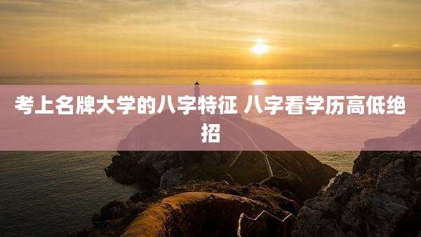 考上名牌大学的八字特征 八字看学历高低绝招