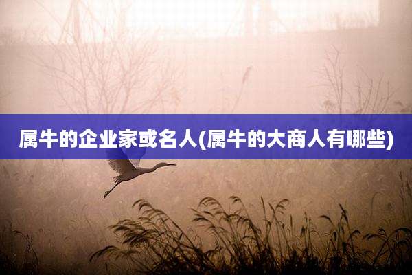 属牛的企业家或名人(属牛的大商人有哪些)