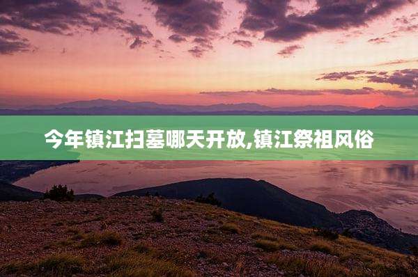 今年镇江扫墓哪天开放,镇江祭祖风俗