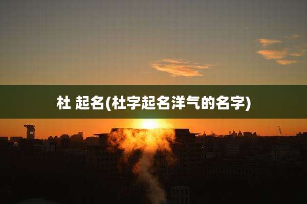 杜 起名(杜字起名洋气的名字)