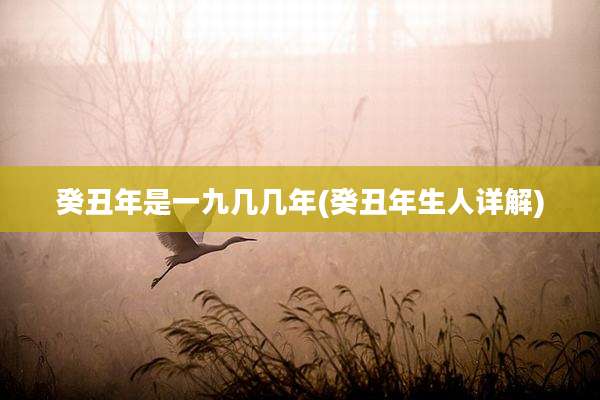 癸丑年是一九几几年(癸丑年生人详解)
