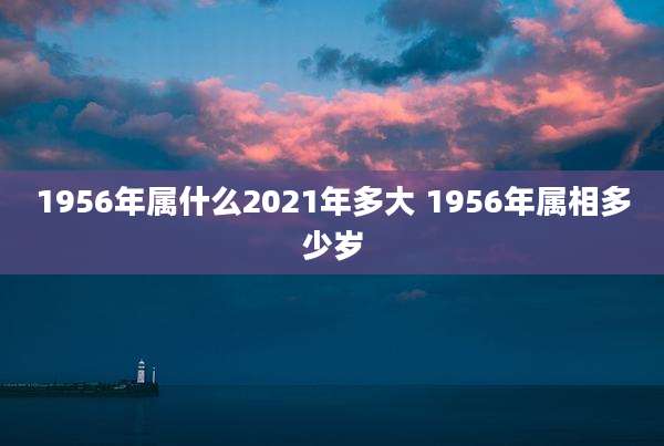 1956年属什么2021年多大 1956年属相多少岁