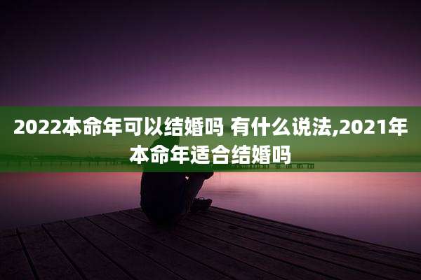2022本命年可以结婚吗 有什么说法,2021年本命年适合结婚吗