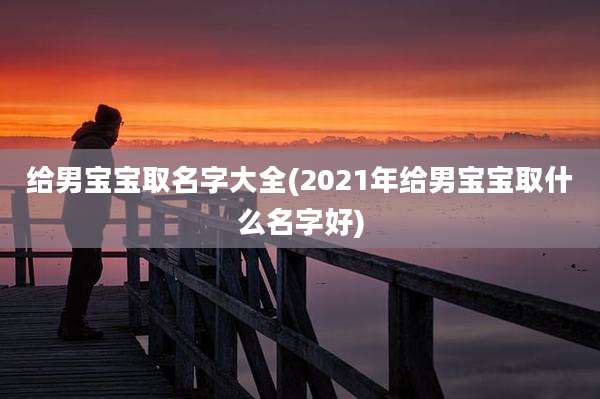 给男宝宝取名字大全(2021年给男宝宝取什么名字好)