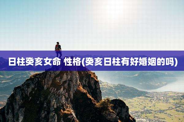日柱癸亥女命 性格(癸亥日柱有好婚姻的吗)