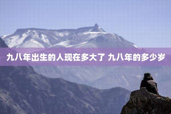 九八年出生的人现在多大了 九八年的多少岁