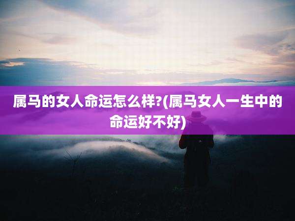 属马的女人命运怎么样?(属马女人一生中的命运好不好)