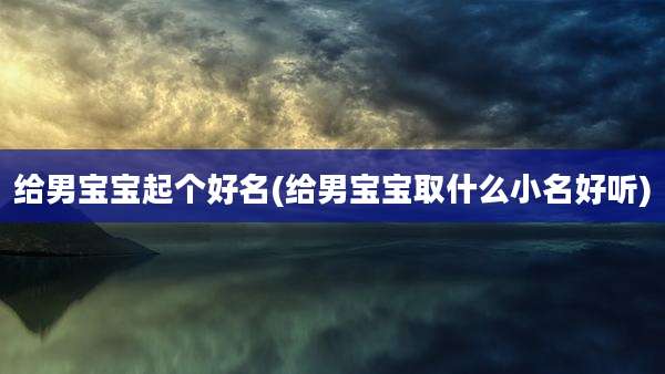 给男宝宝起个好名(给男宝宝取什么小名好听)