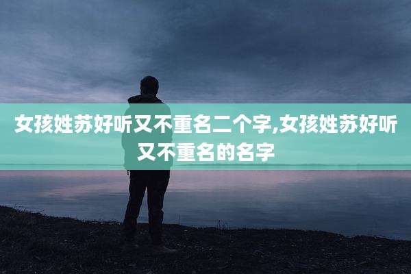 女孩姓苏好听又不重名二个字,女孩姓苏好听又不重名的名字