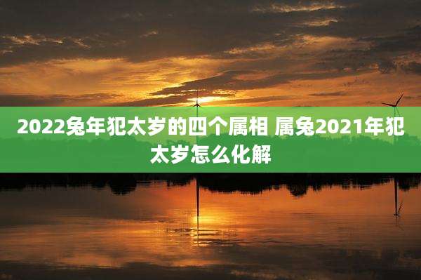 2022兔年犯太岁的四个属相 属兔2021年犯太岁怎么化解