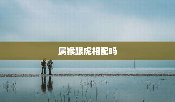 属猴跟虎相配吗