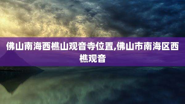 佛山南海西樵山观音寺位置,佛山市南海区西樵观音